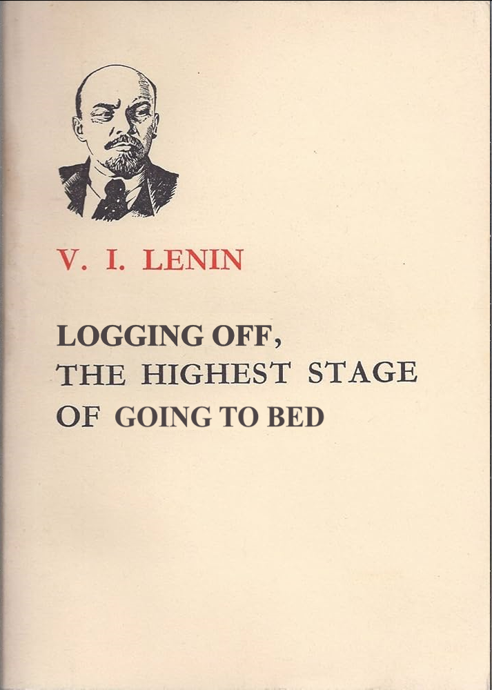 The cover of Vladimir Lenin's "Imperialism: The Highest Stage Of Capitalism", edited to say "Logging Off, the Highest Stage of Going to Bed"